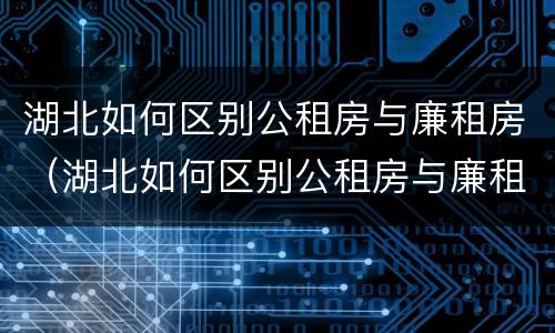 湖北如何区别公租房与廉租房（湖北如何区别公租房与廉租房的区别）