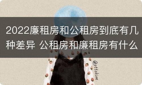 2022廉租房和公租房到底有几种差异 公租房和廉租房有什么区别?2019年的