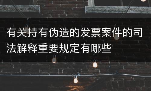 有关持有伪造的发票案件的司法解释重要规定有哪些