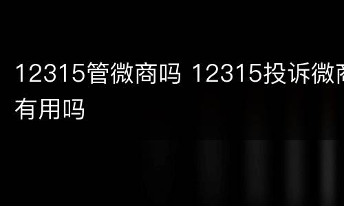 12315管微商吗 12315投诉微商有用吗
