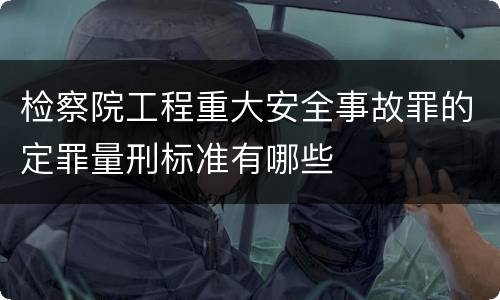 检察院工程重大安全事故罪的定罪量刑标准有哪些
