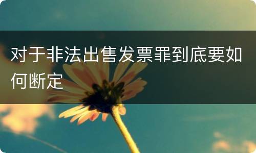 对于非法出售发票罪到底要如何断定