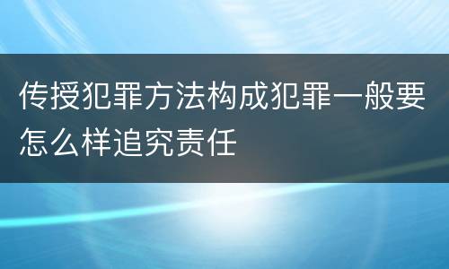 传授犯罪方法构成犯罪一般要怎么样追究责任
