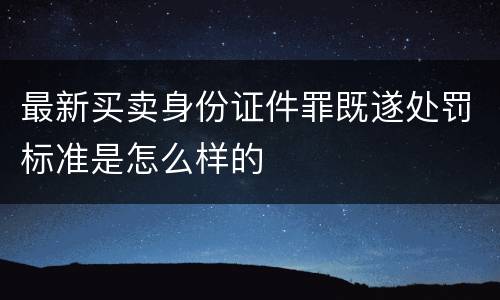 最新买卖身份证件罪既遂处罚标准是怎么样的