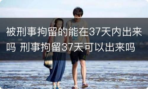 被刑事拘留的能在37天内出来吗 刑事拘留37天可以出来吗
