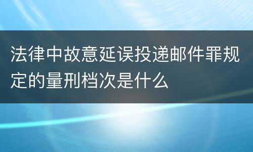 法律中故意延误投递邮件罪规定的量刑档次是什么