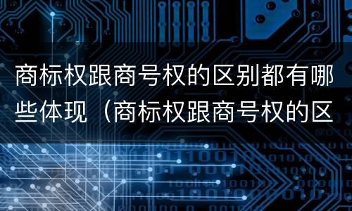 商标权跟商号权的区别都有哪些体现（商标权跟商号权的区别都有哪些体现了）
