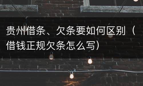 贵州借条、欠条要如何区别（借钱正规欠条怎么写）