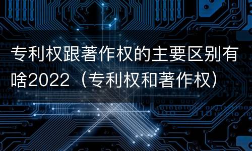 专利权跟著作权的主要区别有啥2022（专利权和著作权）