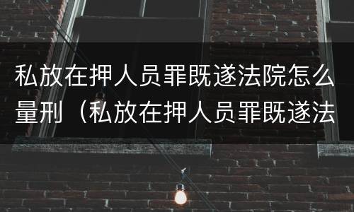 私放在押人员罪既遂法院怎么量刑（私放在押人员罪既遂法院怎么量刑的）