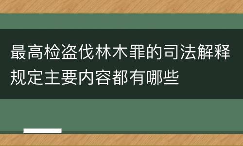 最高检盗伐林木罪的司法解释规定主要内容都有哪些