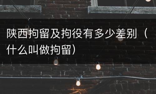陕西拘留及拘役有多少差别（什么叫做拘留）
