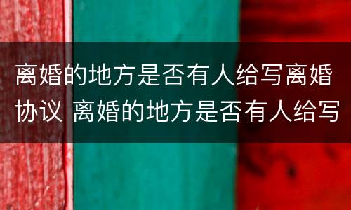离婚的地方是否有人给写离婚协议 离婚的地方是否有人给写离婚协议书