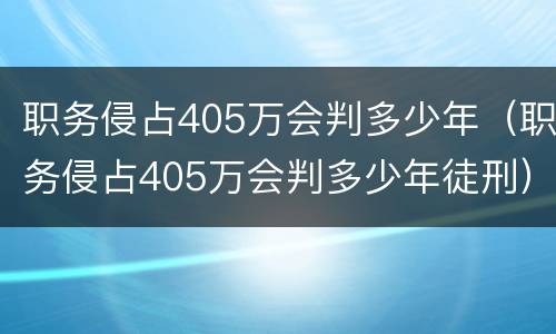 职务侵占405万会判多少年（职务侵占405万会判多少年徒刑）
