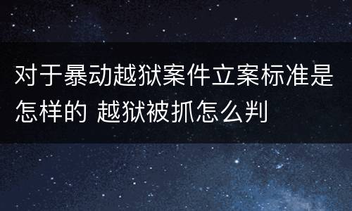 对于暴动越狱案件立案标准是怎样的 越狱被抓怎么判