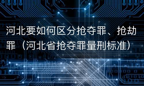 河北要如何区分抢夺罪、抢劫罪（河北省抢夺罪量刑标准）