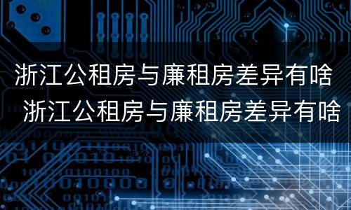 浙江公租房与廉租房差异有啥 浙江公租房与廉租房差异有啥规定