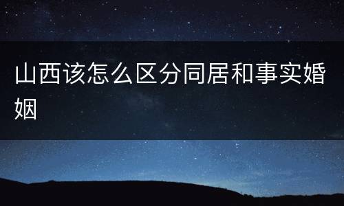 山西该怎么区分同居和事实婚姻