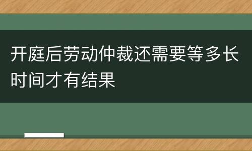 开庭后劳动仲裁还需要等多长时间才有结果