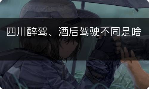 四川醉驾、酒后驾驶不同是啥