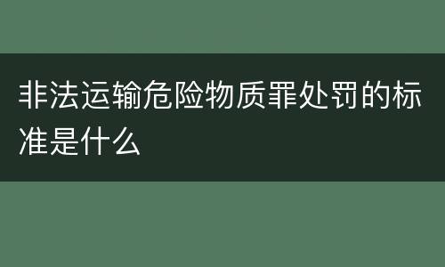 非法运输危险物质罪处罚的标准是什么