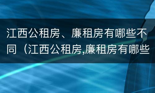 江西公租房、廉租房有哪些不同（江西公租房,廉租房有哪些不同区别）