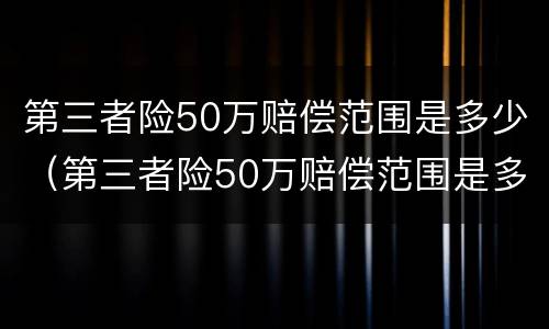 第三者险50万赔偿范围是多少（第三者险50万赔偿范围是多少呢）