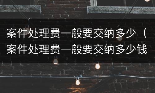 案件处理费一般要交纳多少（案件处理费一般要交纳多少钱）