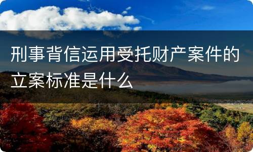 刑事背信运用受托财产案件的立案标准是什么