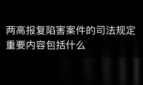 两高报复陷害案件的司法规定重要内容包括什么