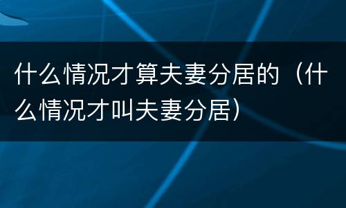 什么情况才算夫妻分居的（什么情况才叫夫妻分居）