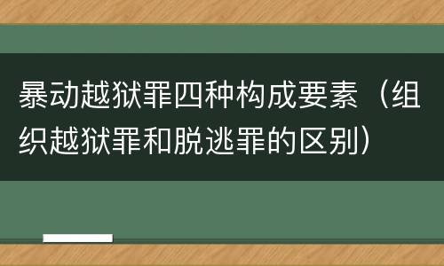 暴动越狱罪四种构成要素（组织越狱罪和脱逃罪的区别）