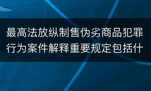 最高法放纵制售伪劣商品犯罪行为案件解释重要规定包括什么