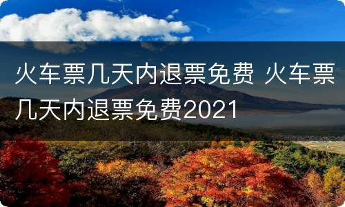 火车票几天内退票免费 火车票几天内退票免费2021