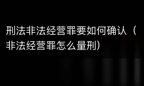 刑法非法经营罪要如何确认（非法经营罪怎么量刑）