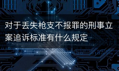 对于丢失枪支不报罪的刑事立案追诉标准有什么规定