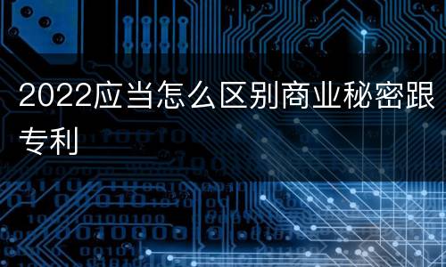 2022应当怎么区别商业秘密跟专利