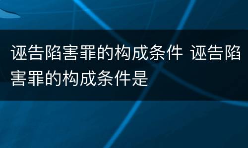 诬告陷害罪的构成条件 诬告陷害罪的构成条件是