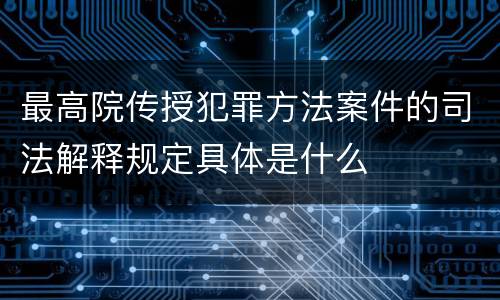 最高院传授犯罪方法案件的司法解释规定具体是什么