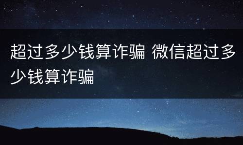 超过多少钱算诈骗 微信超过多少钱算诈骗