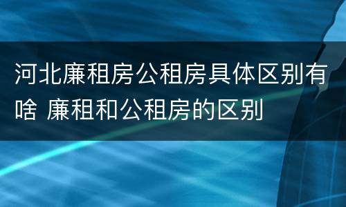 河北廉租房公租房具体区别有啥 廉租和公租房的区别