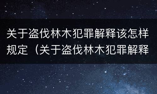 关于盗伐林木犯罪解释该怎样规定（关于盗伐林木犯罪解释该怎样规定处罚）