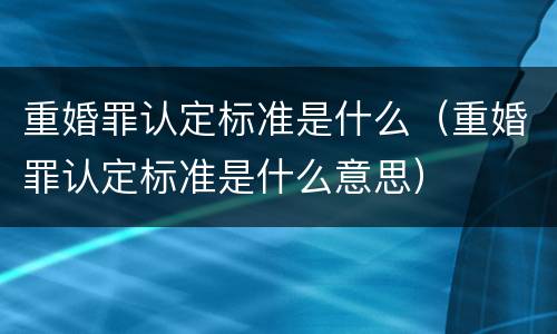 重婚罪认定标准是什么（重婚罪认定标准是什么意思）