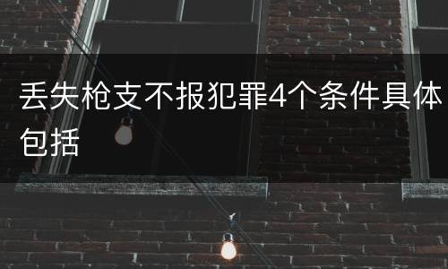 丢失枪支不报犯罪4个条件具体包括