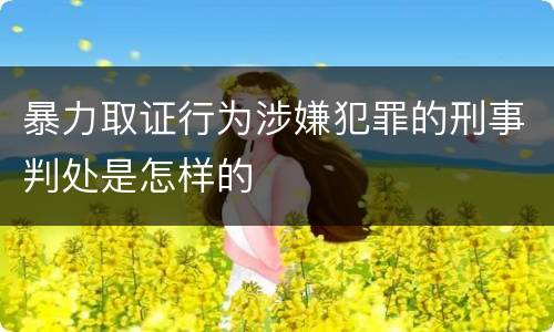 暴力取证行为涉嫌犯罪的刑事判处是怎样的