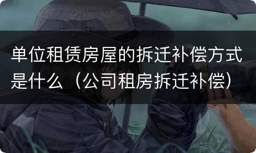 单位租赁房屋的拆迁补偿方式是什么（公司租房拆迁补偿）