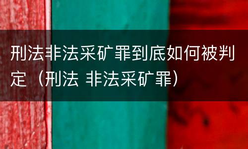 刑法非法采矿罪到底如何被判定（刑法 非法采矿罪）