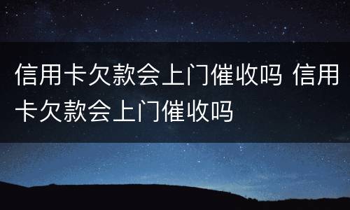 信用卡欠款会上门催收吗 信用卡欠款会上门催收吗