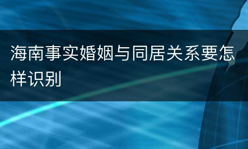 海南事实婚姻与同居关系要怎样识别