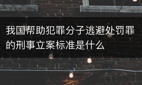 我国帮助犯罪分子逃避处罚罪的刑事立案标准是什么